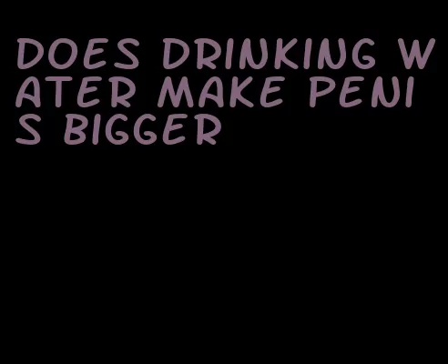 does drinking water make penis bigger