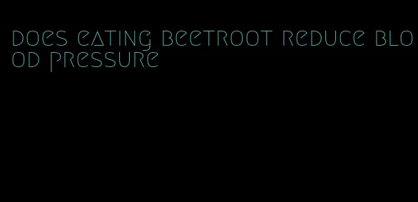does eating beetroot reduce blood pressure
