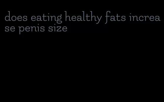 does eating healthy fats increase penis size