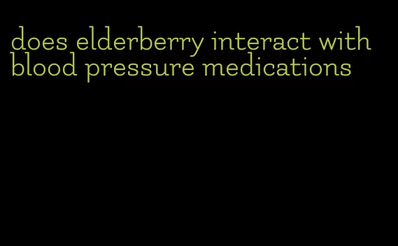 does elderberry interact with blood pressure medications