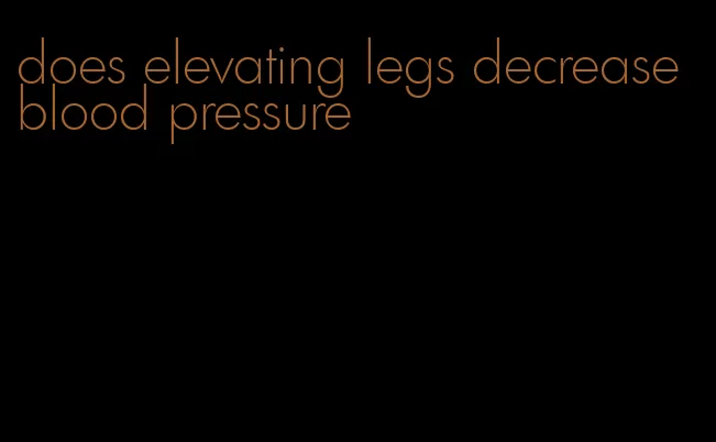 does elevating legs decrease blood pressure
