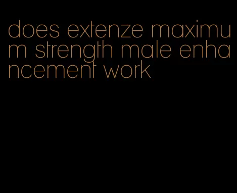 does extenze maximum strength male enhancement work