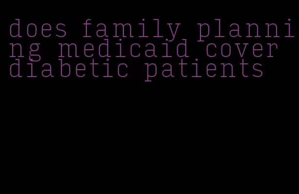 does family planning medicaid cover diabetic patients