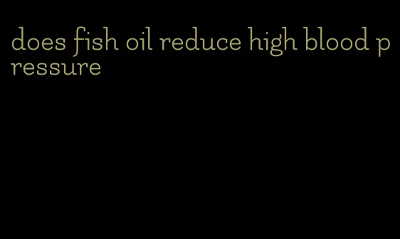 does fish oil reduce high blood pressure