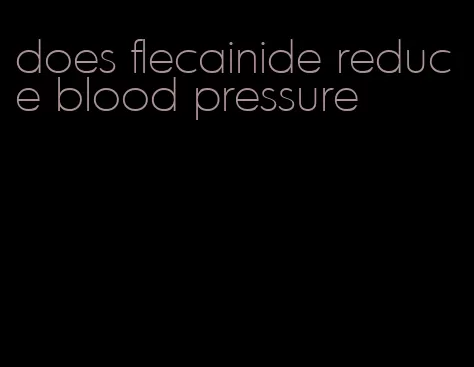 does flecainide reduce blood pressure