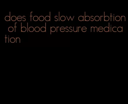 does food slow absorbtion of blood pressure medication