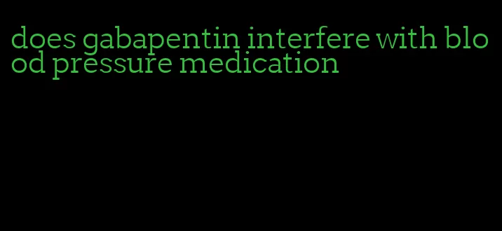 does gabapentin interfere with blood pressure medication