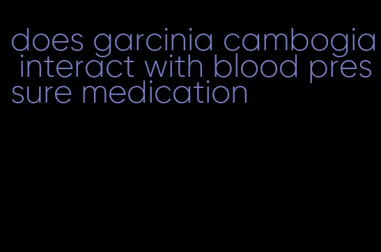 does garcinia cambogia interact with blood pressure medication