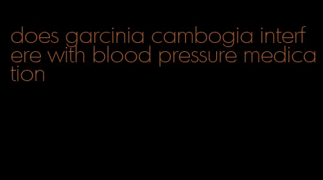 does garcinia cambogia interfere with blood pressure medication