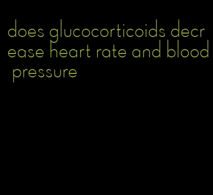does glucocorticoids decrease heart rate and blood pressure
