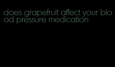 does grapefruit affect your blood pressure medication