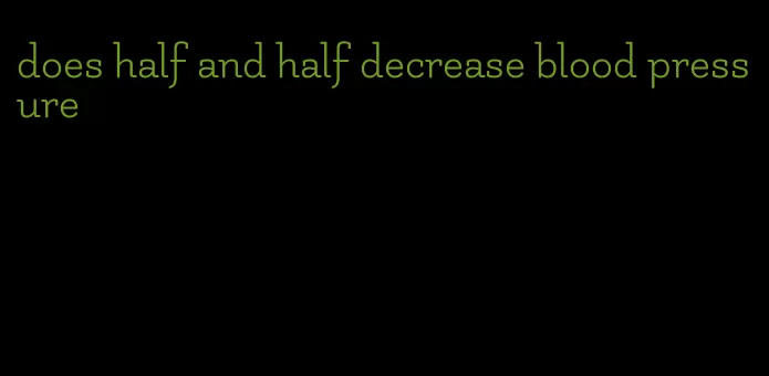 does half and half decrease blood pressure