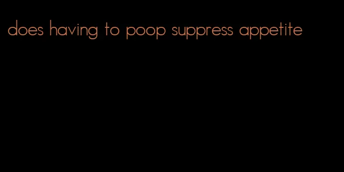 does having to poop suppress appetite
