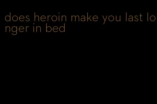 does heroin make you last longer in bed