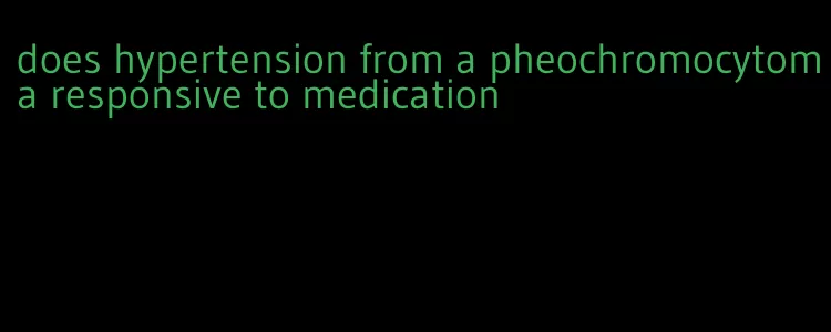 does hypertension from a pheochromocytoma responsive to medication