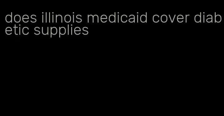 does illinois medicaid cover diabetic supplies