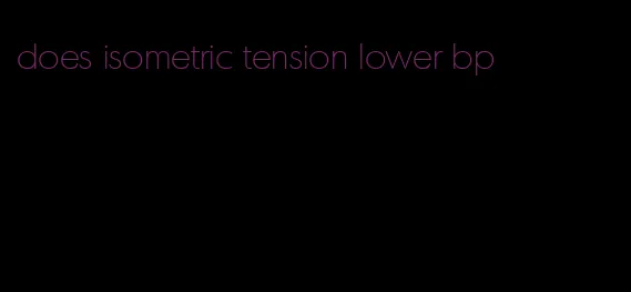 does isometric tension lower bp