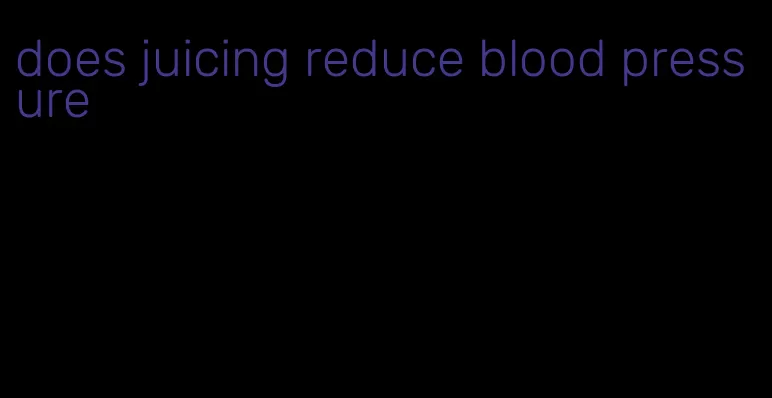 does juicing reduce blood pressure