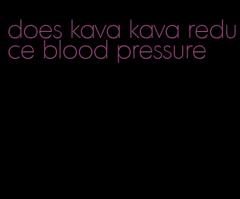 does kava kava reduce blood pressure