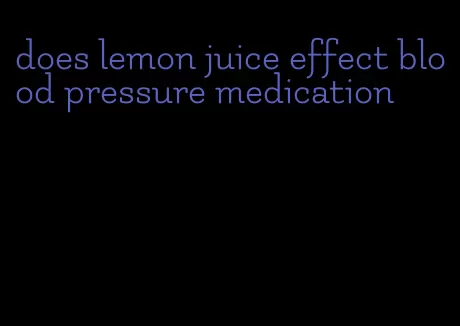 does lemon juice effect blood pressure medication