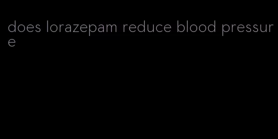 does lorazepam reduce blood pressure