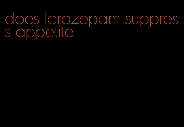 does lorazepam suppress appetite