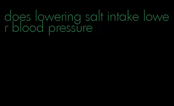 does lowering salt intake lower blood pressure