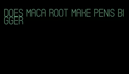 does maca root make penis bigger