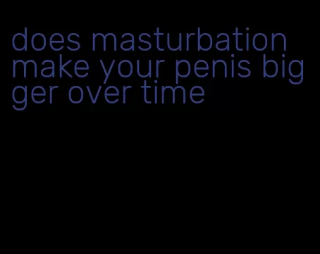 does masturbation make your penis bigger over time
