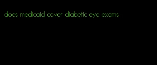 does medicaid cover diabetic eye exams
