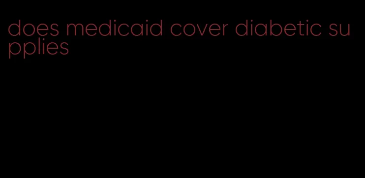 does medicaid cover diabetic supplies