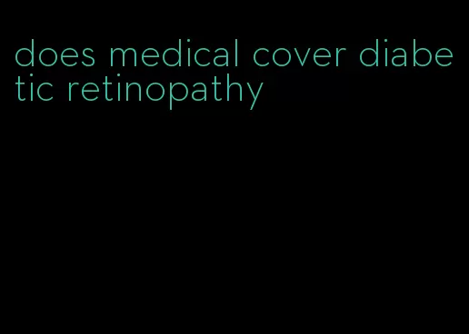 does medical cover diabetic retinopathy