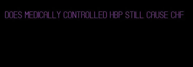 does medically controlled hbp still cause chf