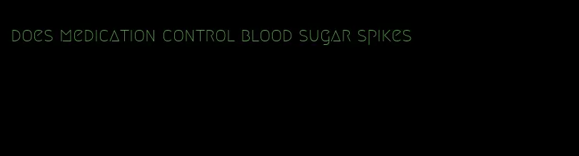 does medication control blood sugar spikes