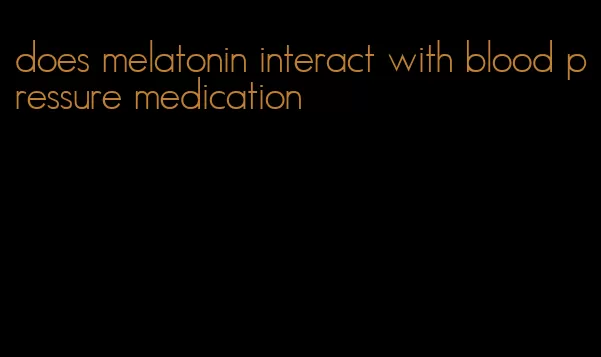does melatonin interact with blood pressure medication