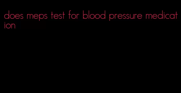 does meps test for blood pressure medication