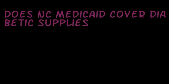 does nc medicaid cover diabetic supplies