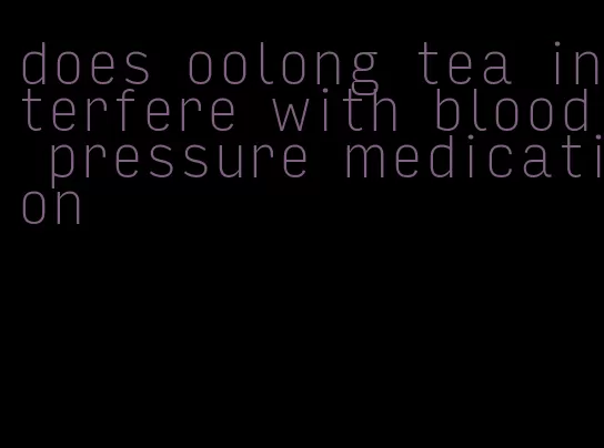 does oolong tea interfere with blood pressure medication