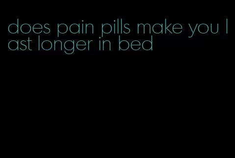 does pain pills make you last longer in bed