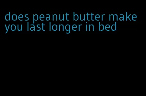 does peanut butter make you last longer in bed