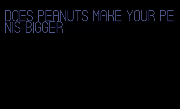 does peanuts make your penis bigger