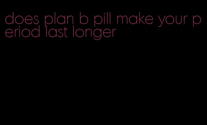 does plan b pill make your period last longer