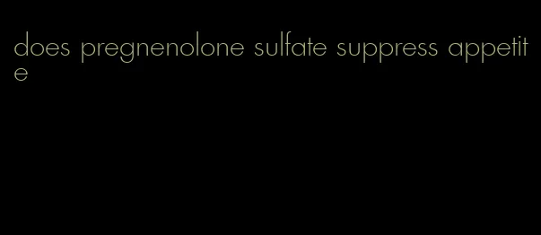 does pregnenolone sulfate suppress appetite