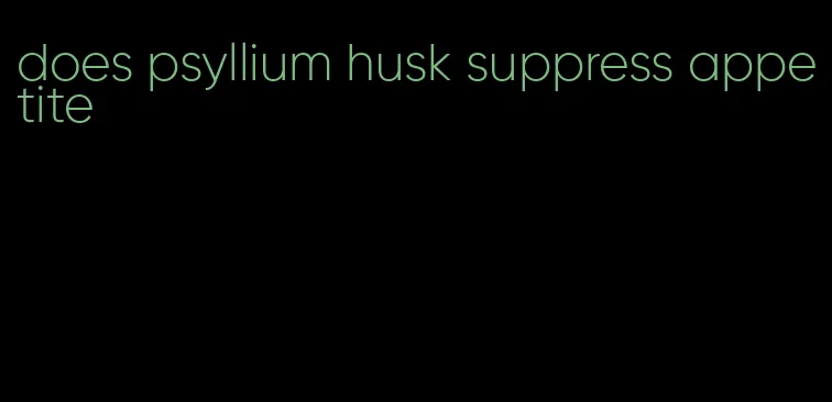 does psyllium husk suppress appetite