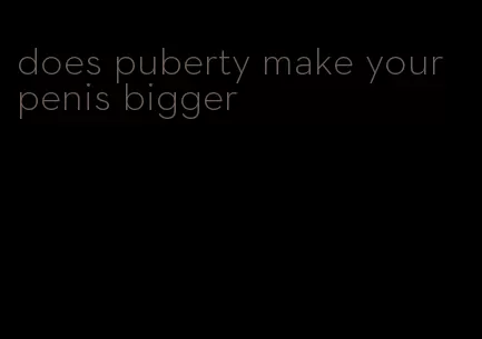 does puberty make your penis bigger