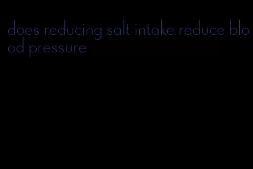 does reducing salt intake reduce blood pressure