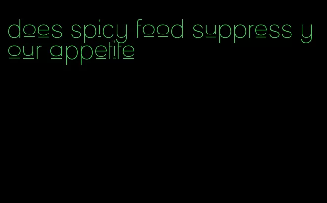 does spicy food suppress your appetite