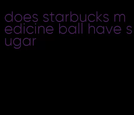 does starbucks medicine ball have sugar