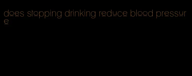 does stopping drinking reduce blood pressure