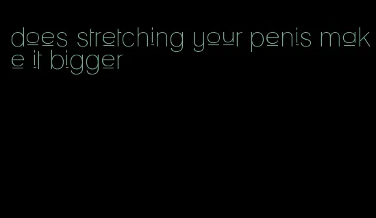 does stretching your penis make it bigger